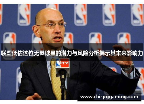 联盟低估这位无畏球星的潜力与风险分析揭示其未来影响力