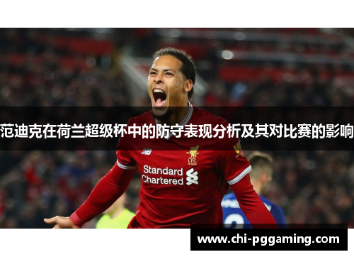 范迪克在荷兰超级杯中的防守表现分析及其对比赛的影响