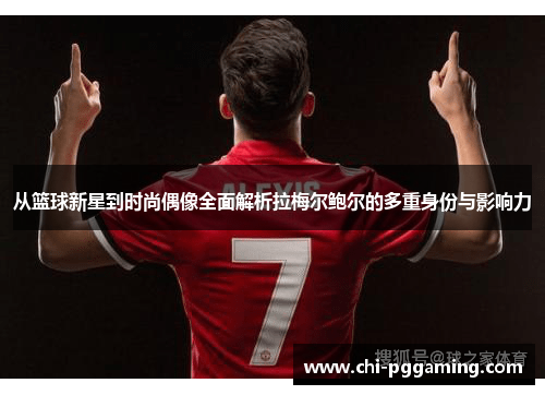 从篮球新星到时尚偶像全面解析拉梅尔鲍尔的多重身份与影响力