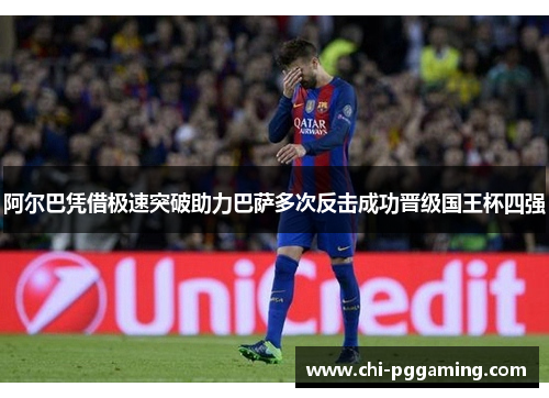 阿尔巴凭借极速突破助力巴萨多次反击成功晋级国王杯四强