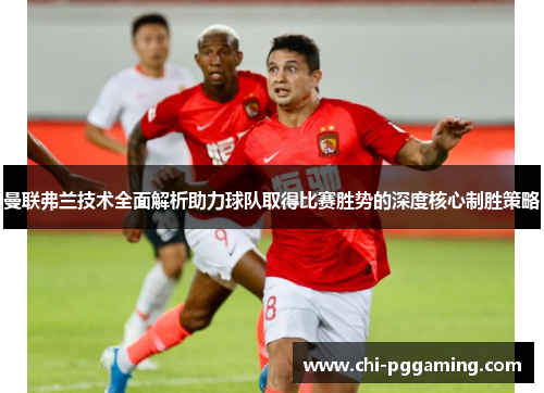 曼联弗兰技术全面解析助力球队取得比赛胜势的深度核心制胜策略 曼联弗兰技术全面解析助力球队取得比赛胜势的深度核心制胜策略