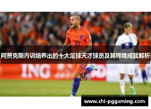 阿贾克斯青训培养出的十大足球天才球员及其辉煌成就解析