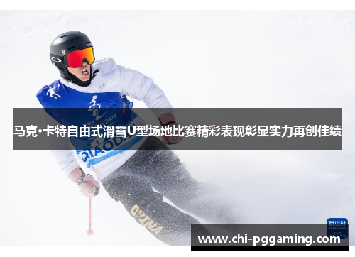 马克·卡特自由式滑雪U型场地比赛精彩表现彰显实力再创佳绩