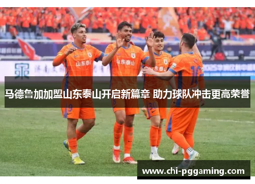 马德鲁加加盟山东泰山开启新篇章 助力球队冲击更高荣誉