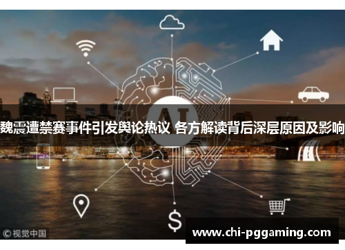 魏震遭禁赛事件引发舆论热议 各方解读背后深层原因及影响