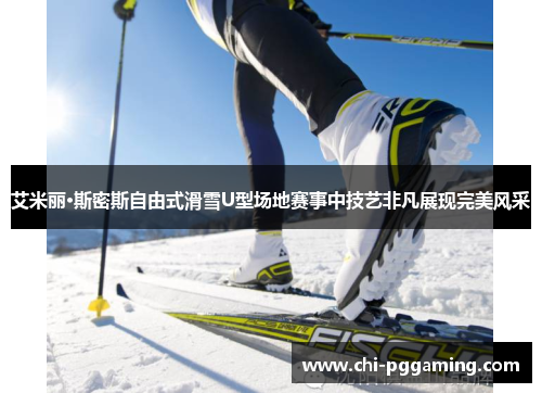 艾米丽·斯密斯自由式滑雪U型场地赛事中技艺非凡展现完美风采