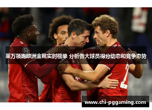 莱万领跑欧洲金靴实时榜单 分析各大球员得分动态和竞争态势