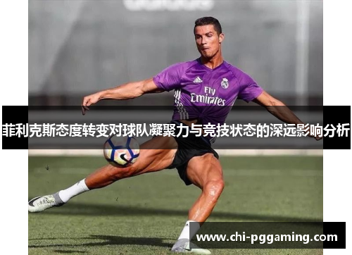 菲利克斯态度转变对球队凝聚力与竞技状态的深远影响分析