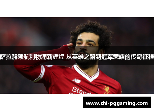 萨拉赫领航利物浦新辉煌 从英雄之路到冠军荣耀的传奇征程