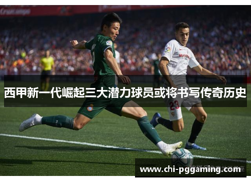 西甲新一代崛起三大潜力球员或将书写传奇历史