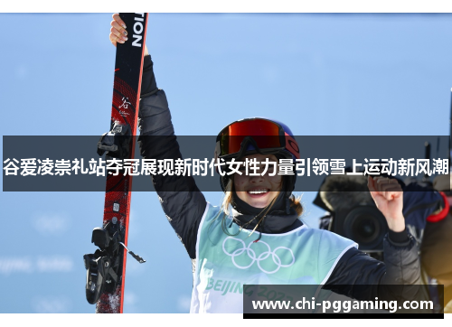 谷爱凌崇礼站夺冠展现新时代女性力量引领雪上运动新风潮