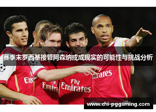 赛季末罗西基接管阿森纳或成现实的可能性与挑战分析