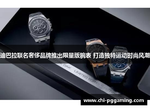 迪巴拉联名奢侈品牌推出限量版腕表 打造独特运动时尚风潮