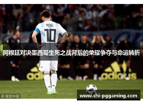 阿根廷对决墨西哥生死之战背后的荣耀争夺与命运转折