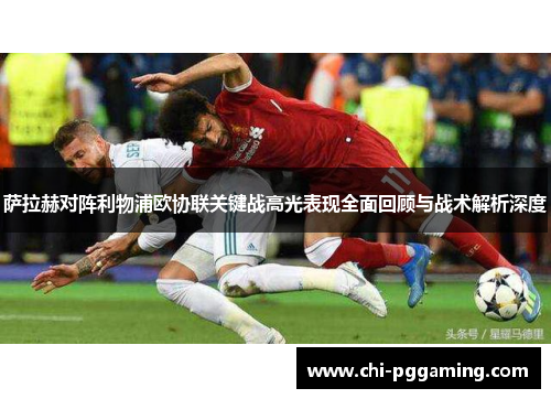 萨拉赫对阵利物浦欧协联关键战高光表现全面回顾与战术解析深度