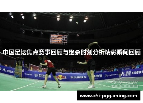 中国足坛焦点赛事回顾与绝杀时刻分析精彩瞬间回顾