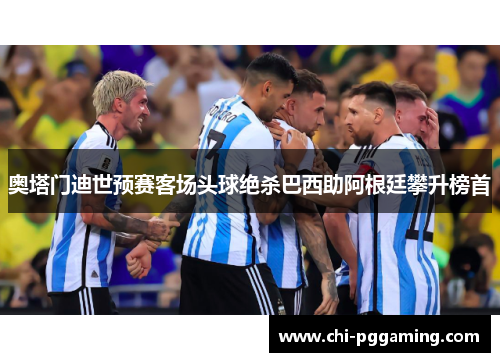 奥塔门迪世预赛客场头球绝杀巴西助阿根廷攀升榜首 奥塔门迪世预赛客场头球绝杀巴西助阿根廷攀升榜首