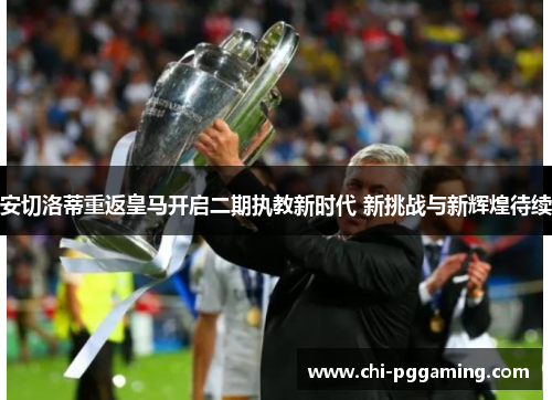 安切洛蒂重返皇马开启二期执教新时代 新挑战与新辉煌待续 安切洛蒂重返皇马开启二期执教新时代 新挑战与新辉煌待续