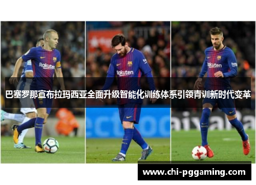 巴塞罗那宣布拉玛西亚全面升级智能化训练体系引领青训新时代变革