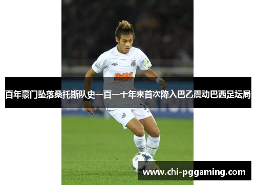 百年豪门坠落桑托斯队史一百一十年来首次降入巴乙震动巴西足坛局