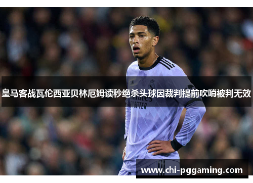 皇马客战瓦伦西亚贝林厄姆读秒绝杀头球因裁判提前吹哨被判无效