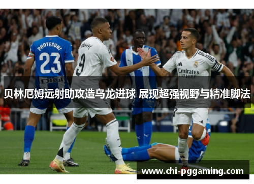 贝林厄姆远射助攻造乌龙进球 展现超强视野与精准脚法 贝林厄姆远射助攻造乌龙进球 展现超强视野与精准脚法