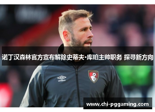 诺丁汉森林官方宣布解除史蒂夫·库珀主帅职务 探寻新方向 诺丁汉森林官方宣布解除史蒂夫·库珀主帅职务 探寻新方向