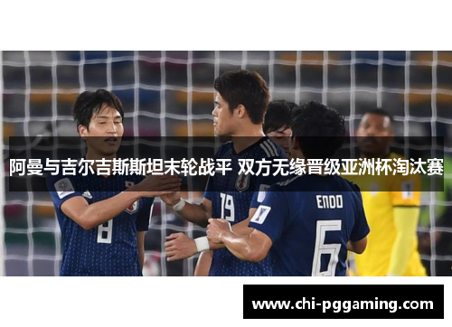 阿曼与吉尔吉斯斯坦末轮战平 双方无缘晋级亚洲杯淘汰赛 阿曼与吉尔吉斯斯坦末轮战平 双方无缘晋级亚洲杯淘汰赛