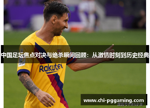 中国足坛焦点对决与绝杀瞬间回顾：从激情时刻到历史经典