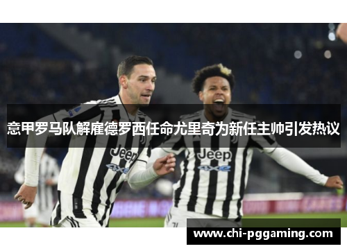 意甲罗马队解雇德罗西任命尤里奇为新任主帅引发热议
