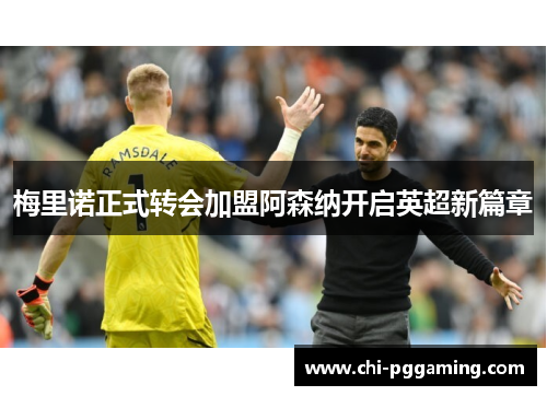 梅里诺正式转会加盟阿森纳开启英超新篇章