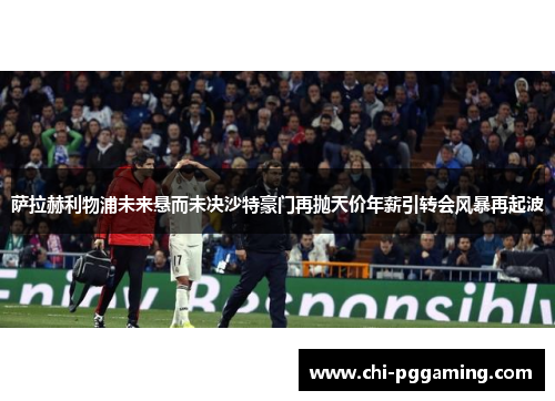 萨拉赫利物浦未来悬而未决沙特豪门再抛天价年薪引转会风暴再起波