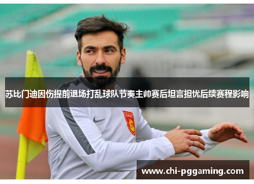 苏比门迪因伤提前退场打乱球队节奏主帅赛后坦言担忧后续赛程影响