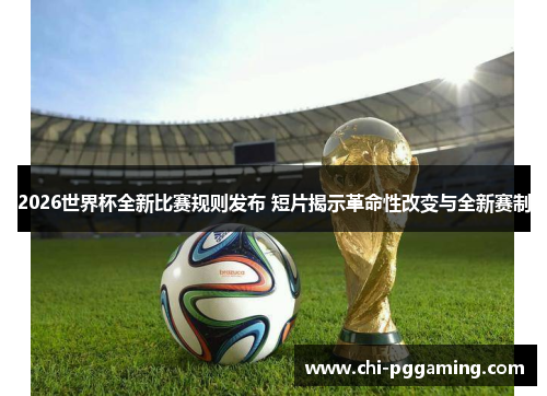 2026世界杯全新比赛规则发布 短片揭示革命性改变与全新赛制