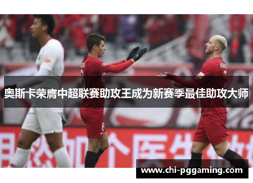 奥斯卡荣膺中超联赛助攻王成为新赛季最佳助攻大师
